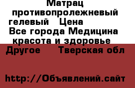 Матрац противопролежневый гелевый › Цена ­ 18 000 - Все города Медицина, красота и здоровье » Другое   . Тверская обл.